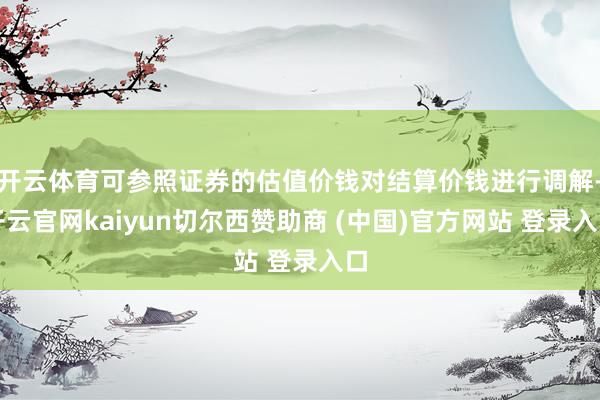 开云体育可参照证券的估值价钱对结算价钱进行调解-开云官网kaiyun切尔西赞助商 (中国)官方网站 登录入口