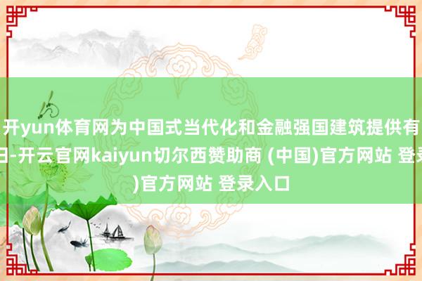 开yun体育网为中国式当代化和金融强国建筑提供有劲复旧-开云官网kaiyun切尔西赞助商 (中国)官方网站 登录入口
