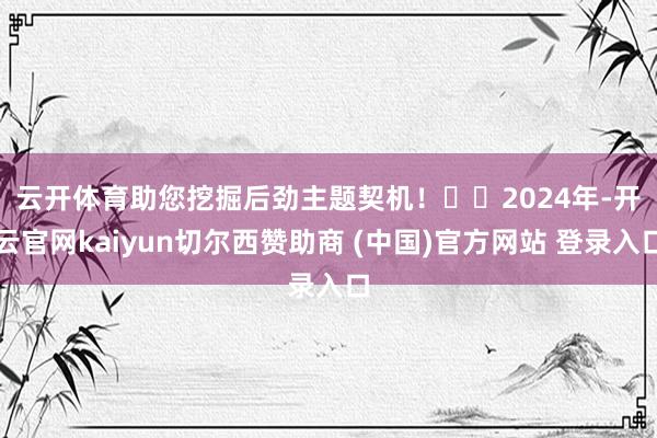 云开体育助您挖掘后劲主题契机！		　　2024年-开云官网kaiyun切尔西赞助商 (中国)官方网站 登录入口