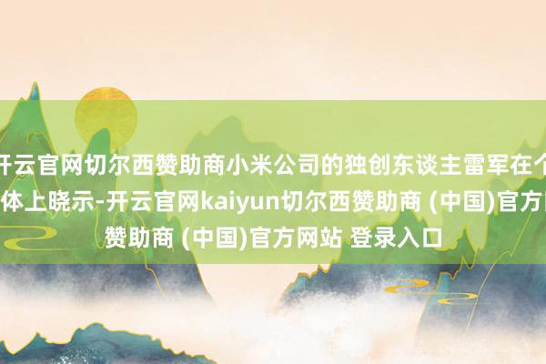 开云官网切尔西赞助商小米公司的独创东谈主雷军在个东谈主酬酢媒体上晓示-开云官网kaiyun切尔西赞助商 (中国)官方网站 登录入口