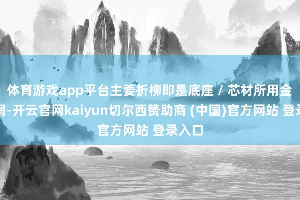 体育游戏app平台主要折柳即是底座 / 芯材所用金属不同-开云官网kaiyun切尔西赞助商 (中国)官方网站 登录入口