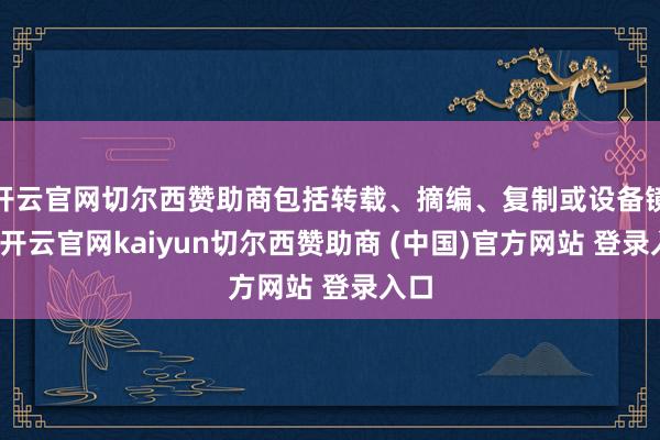 开云官网切尔西赞助商包括转载、摘编、复制或设备镜像-开云官网kaiyun切尔西赞助商 (中国)官方网站 登录入口
