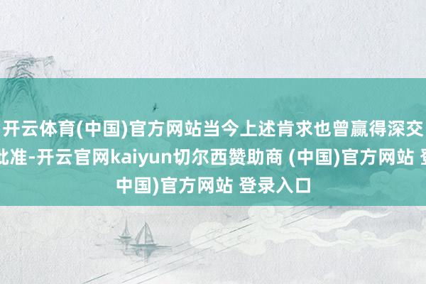 开云体育(中国)官方网站当今上述肯求也曾赢得深交所审核批准-开云官网kaiyun切尔西赞助商 (中国)官方网站 登录入口