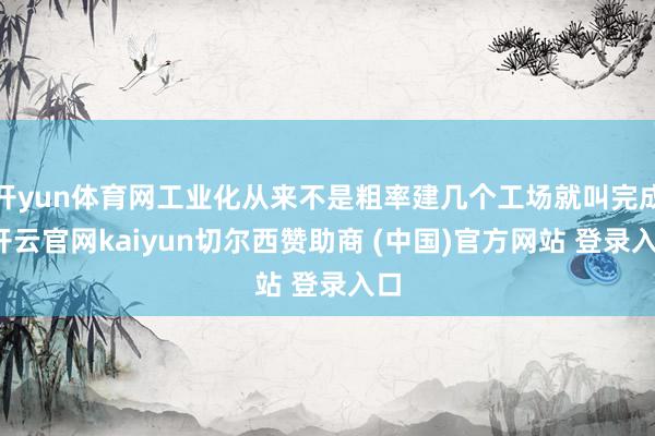 开yun体育网工业化从来不是粗率建几个工场就叫完成-开云官网kaiyun切尔西赞助商 (中国)官方网站 登录入口