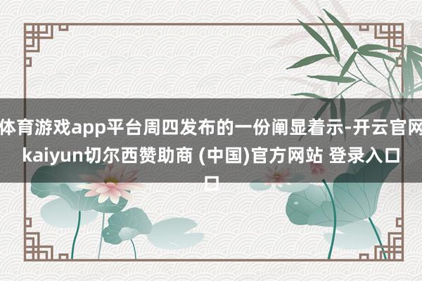 体育游戏app平台周四发布的一份阐显着示-开云官网kaiyun切尔西赞助商 (中国)官方网站 登录入口