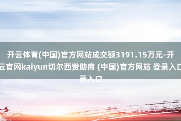 开云体育(中国)官方网站成交额3191.15万元-开云官网kaiyun切尔西赞助商 (中国)官方网站 登录入口
