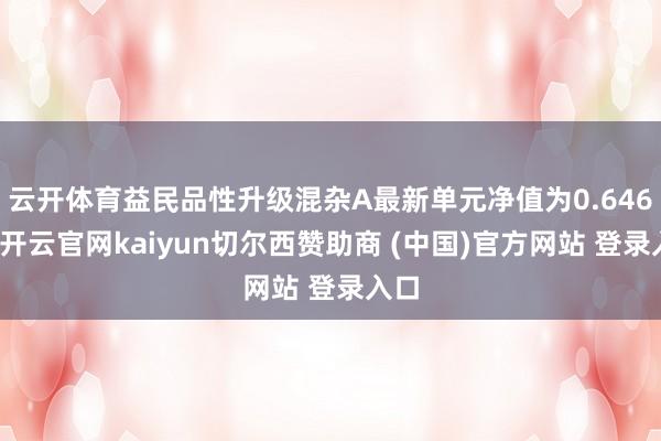 云开体育益民品性升级混杂A最新单元净值为0.646元-开云官网kaiyun切尔西赞助商 (中国)官方网站 登录入口