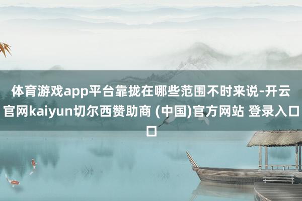 体育游戏app平台 靠拢在哪些范围 不时来说-开云官网kaiyun切尔西赞助商 (中国)官方网站 登录入口