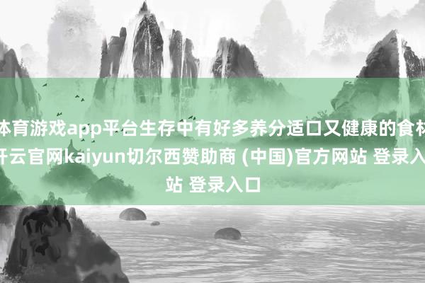 体育游戏app平台生存中有好多养分适口又健康的食材-开云官网kaiyun切尔西赞助商 (中国)官方网站 登录入口