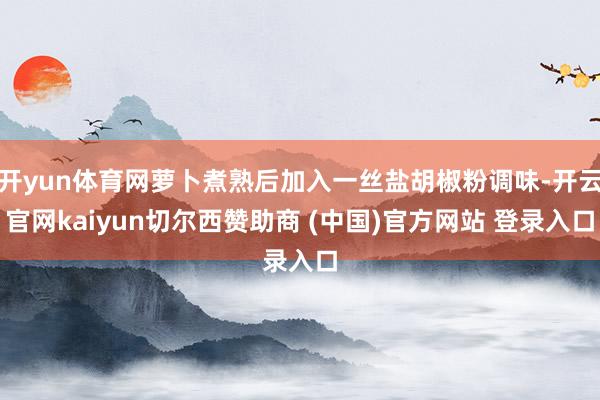 开yun体育网萝卜煮熟后加入一丝盐胡椒粉调味-开云官网kaiyun切尔西赞助商 (中国)官方网站 登录入口