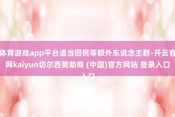 体育游戏app平台适当回民等额外东说念主群-开云官网kaiyun切尔西赞助商 (中国)官方网站 登录入口