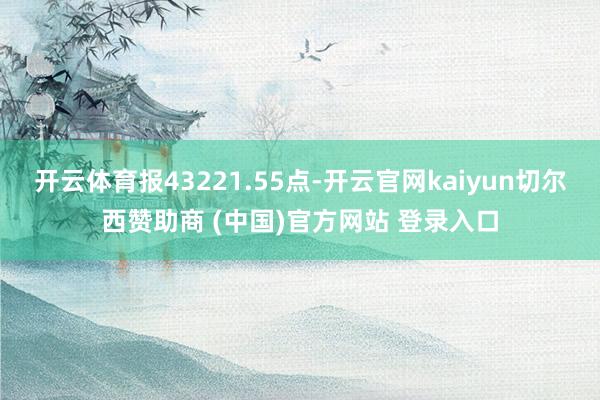 开云体育报43221.55点-开云官网kaiyun切尔西赞助商 (中国)官方网站 登录入口