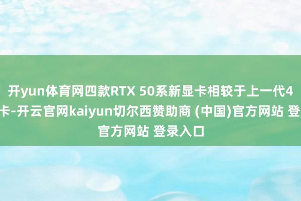 开yun体育网四款RTX 50系新显卡相较于上一代40系显卡-开云官网kaiyun切尔西赞助商 (中国)官方网站 登录入口