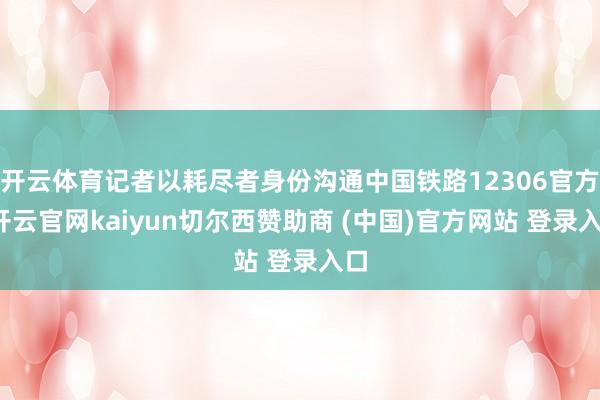 开云体育记者以耗尽者身份沟通中国铁路12306官方-开云官网kaiyun切尔西赞助商 (中国)官方网站 登录入口