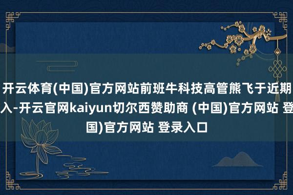 开云体育(中国)官方网站前班牛科技高管熊飞于近期认真加入-开云官网kaiyun切尔西赞助商 (中国)官方网站 登录入口