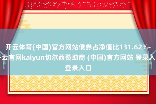 开云体育(中国)官方网站债券占净值比131.62%-开云官网kaiyun切尔西赞助商 (中国)官方网站 登录入口
