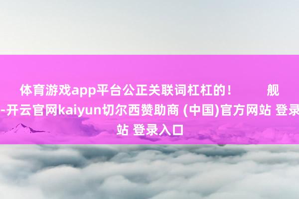 体育游戏app平台公正关联词杠杠的! 舰岛小-开云官网kaiyun切尔西赞助商 (中国)官方网站 登录入口