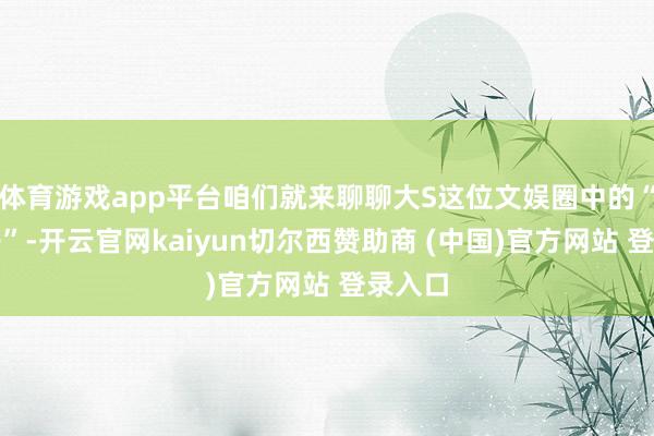 体育游戏app平台咱们就来聊聊大S这位文娱圈中的“奇女子”-开云官网kaiyun切尔西赞助商 (中国)官方网站 登录入口