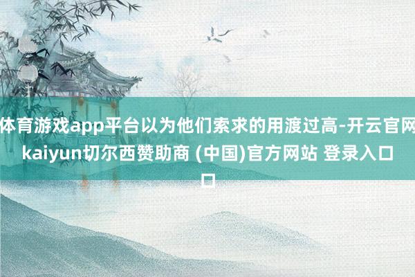 体育游戏app平台以为他们索求的用渡过高-开云官网kaiyun切尔西赞助商 (中国)官方网站 登录入口