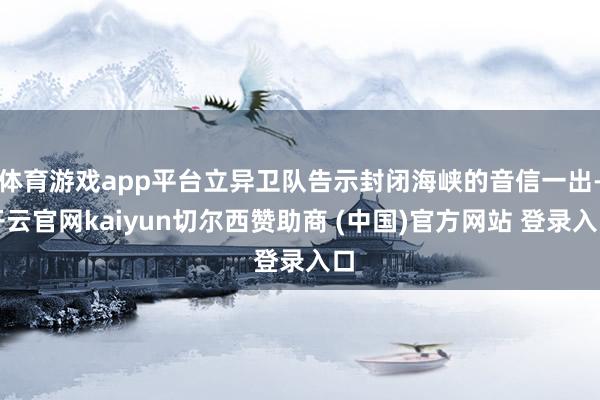 体育游戏app平台立异卫队告示封闭海峡的音信一出-开云官网kaiyun切尔西赞助商 (中国)官方网站 登录入口