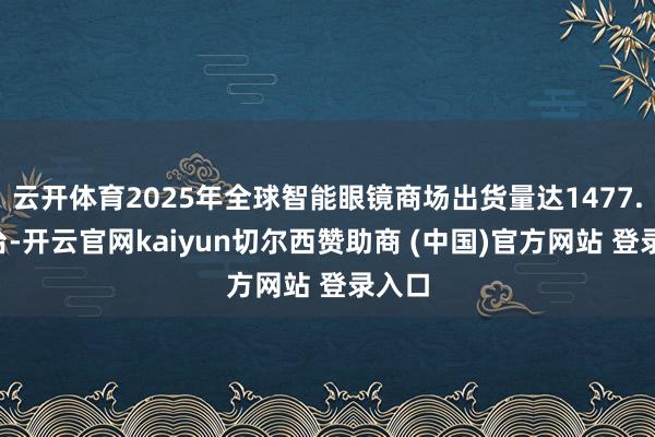 云开体育2025年全球智能眼镜商场出货量达1477.3万台-开云官网kaiyun切尔西赞助商 (中国)官方网站 登录入口