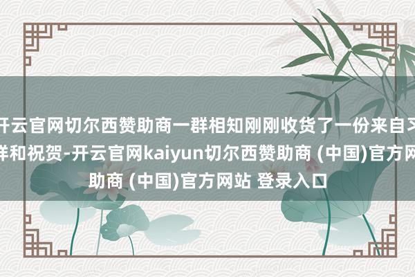 开云官网切尔西赞助商一群相知刚刚收货了一份来自习近平主席的祥和祝贺-开云官网kaiyun切尔西赞助商 (中国)官方网站 登录入口
