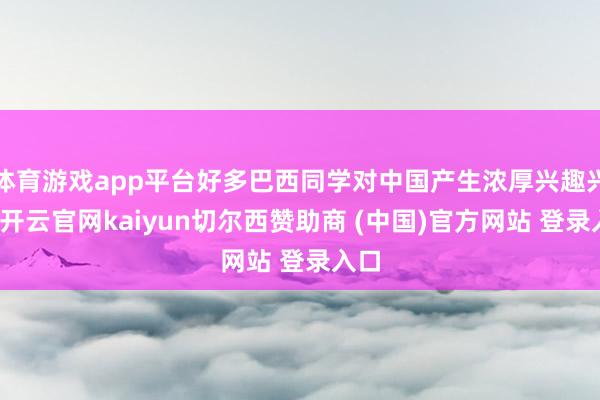 体育游戏app平台好多巴西同学对中国产生浓厚兴趣兴趣-开云官网kaiyun切尔西赞助商 (中国)官方网站 登录入口
