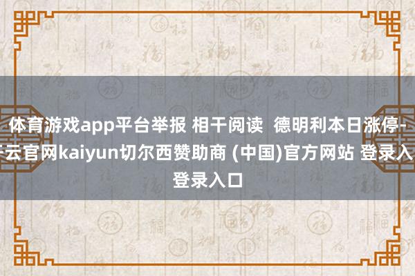 体育游戏app平台举报 相干阅读  德明利本日涨停-开云官网kaiyun切尔西赞助商 (中国)官方网站 登录入口