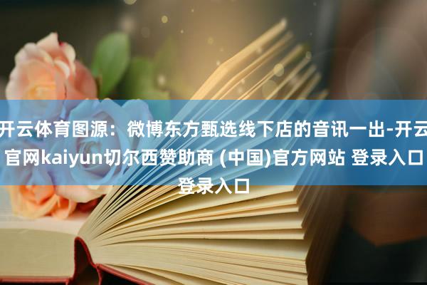 开云体育图源：微博东方甄选线下店的音讯一出-开云官网kaiyun切尔西赞助商 (中国)官方网站 登录入口