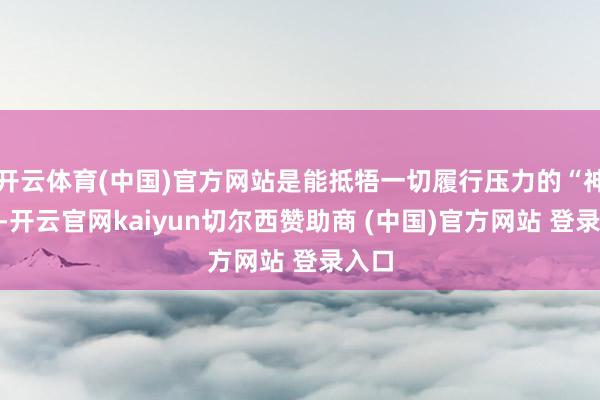 开云体育(中国)官方网站是能抵牾一切履行压力的“神器”-开云官网kaiyun切尔西赞助商 (中国)官方网站 登录入口