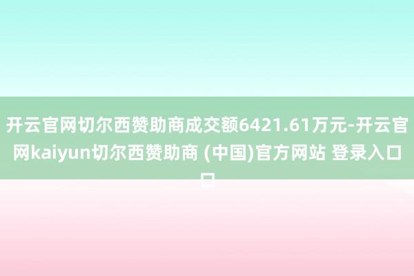 开云官网切尔西赞助商成交额6421.61万元-开云官网kaiyun切尔西赞助商 (中国)官方网站 登录入口