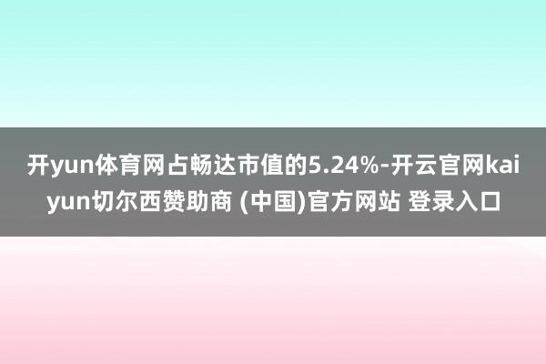 开yun体育网占畅达市值的5.24%-开云官网kaiyun切尔西赞助商 (中国)官方网站 登录入口