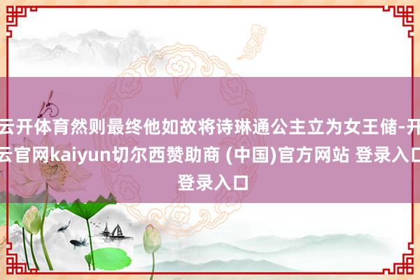 云开体育然则最终他如故将诗琳通公主立为女王储-开云官网kaiyun切尔西赞助商 (中国)官方网站 登录入口