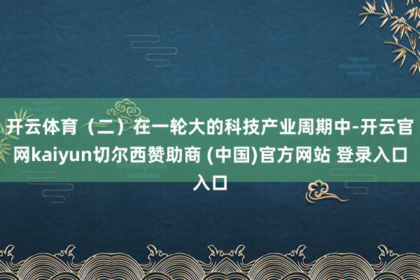 开云体育　　（二）在一轮大的科技产业周期中-开云官网kaiyun切尔西赞助商 (中国)官方网站 登录入口