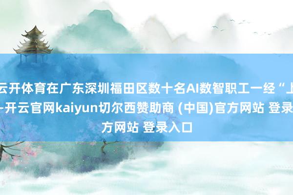 云开体育在广东深圳福田区数十名AI数智职工一经“上岗”-开云官网kaiyun切尔西赞助商 (中国)官方网站 登录入口