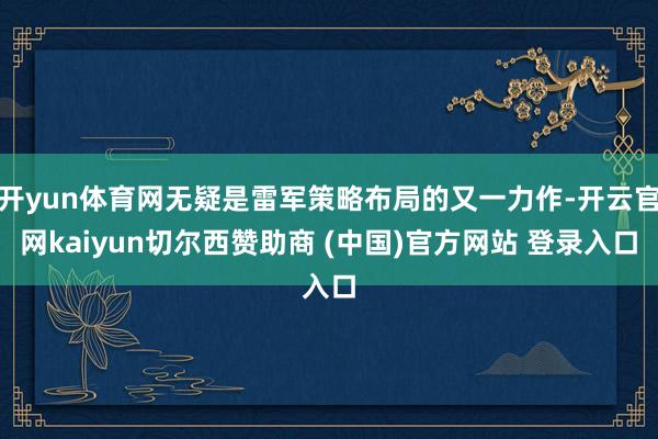 开yun体育网无疑是雷军策略布局的又一力作-开云官网kaiyun切尔西赞助商 (中国)官方网站 登录入口