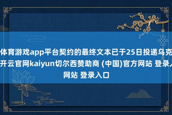体育游戏app平台契约的最终文本已于25日投递乌克兰-开云官网kaiyun切尔西赞助商 (中国)官方网站 登录入口