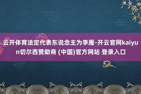 云开体育法定代表东说念主为李雁-开云官网kaiyun切尔西赞助商 (中国)官方网站 登录入口