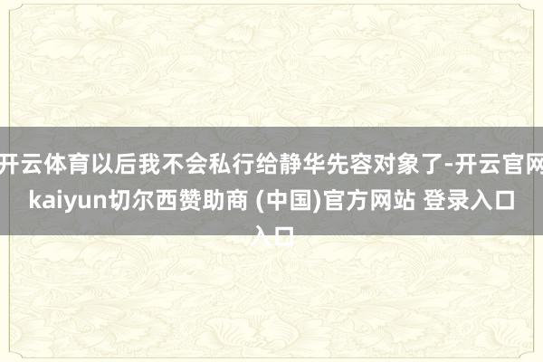 开云体育以后我不会私行给静华先容对象了-开云官网kaiyun切尔西赞助商 (中国)官方网站 登录入口