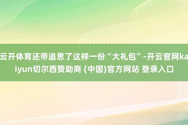 云开体育还带追思了这样一份“大礼包”-开云官网kaiyun切尔西赞助商 (中国)官方网站 登录入口