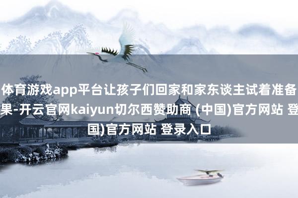 体育游戏app平台让孩子们回家和家东谈主试着准备几种生果-开云官网kaiyun切尔西赞助商 (中国)官方网站 登录入口