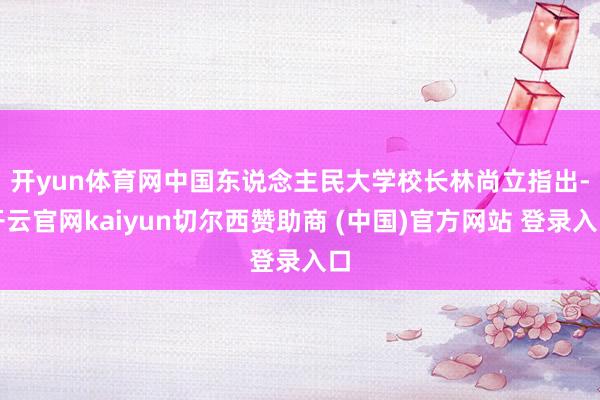 开yun体育网　　中国东说念主民大学校长林尚立指出-开云官网kaiyun切尔西赞助商 (中国)官方网站 登录入口