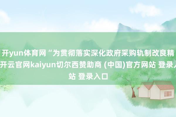 开yun体育网　　“为贯彻落实深化政府采购轨制改良精神-开云官网kaiyun切尔西赞助商 (中国)官方网站 登录入口