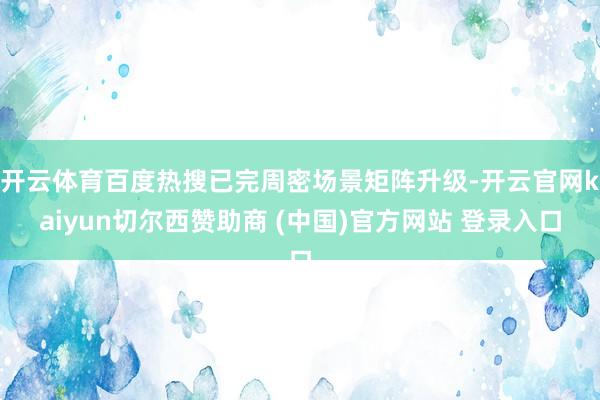开云体育百度热搜已完周密场景矩阵升级-开云官网kaiyun切尔西赞助商 (中国)官方网站 登录入口