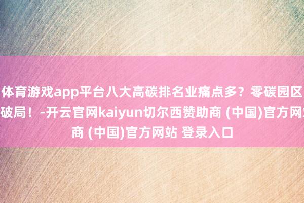 体育游戏app平台八大高碳排名业痛点多？零碳园区决策，一键破局！-开云官网kaiyun切尔西赞助商 (中国)官方网站 登录入口