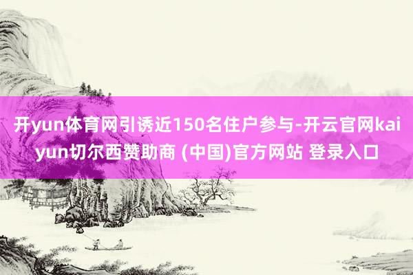 开yun体育网引诱近150名住户参与-开云官网kaiyun切尔西赞助商 (中国)官方网站 登录入口