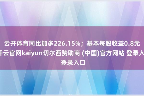 云开体育同比加多226.15%；基本每股收益0.8元-开云官网kaiyun切尔西赞助商 (中国)官方网站 登录入口