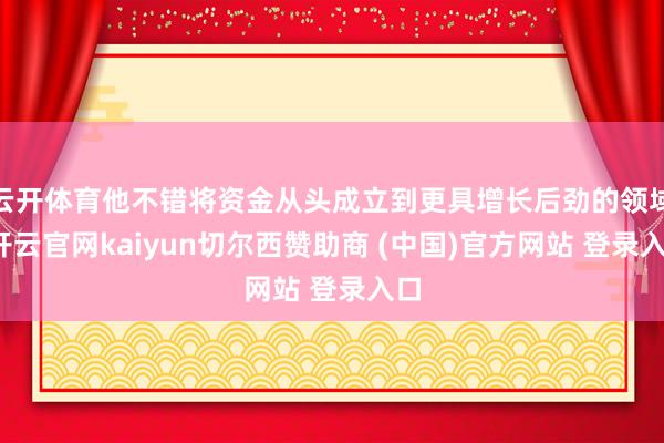 云开体育他不错将资金从头成立到更具增长后劲的领域-开云官网kaiyun切尔西赞助商 (中国)官方网站 登录入口