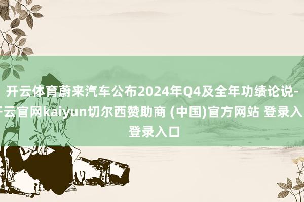 开云体育蔚来汽车公布2024年Q4及全年功绩论说-开云官网kaiyun切尔西赞助商 (中国)官方网站 登录入口
