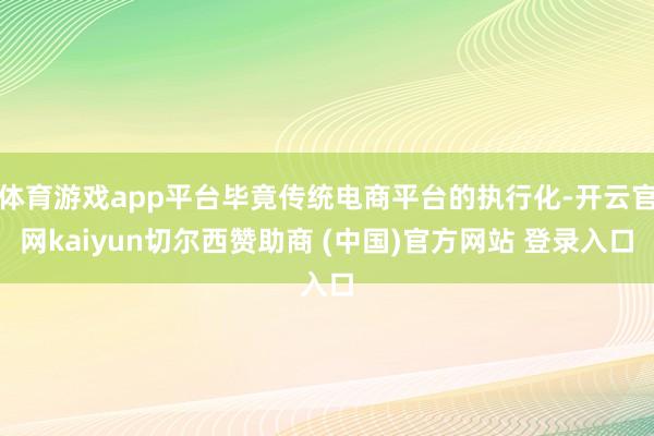 体育游戏app平台毕竟传统电商平台的执行化-开云官网kaiyun切尔西赞助商 (中国)官方网站 登录入口